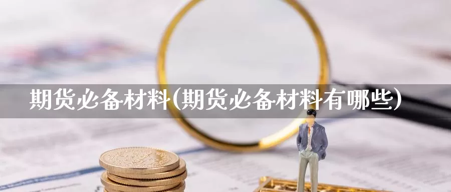 期货必备材料(期货必备材料有哪些)_https://www.jinshufanghu.com_纳指期货_第1张