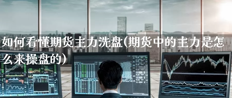 如何看懂期货主力洗盘(期货中的主力是怎么来操盘的)_https://www.jinshufanghu.com_黄金期货_第1张