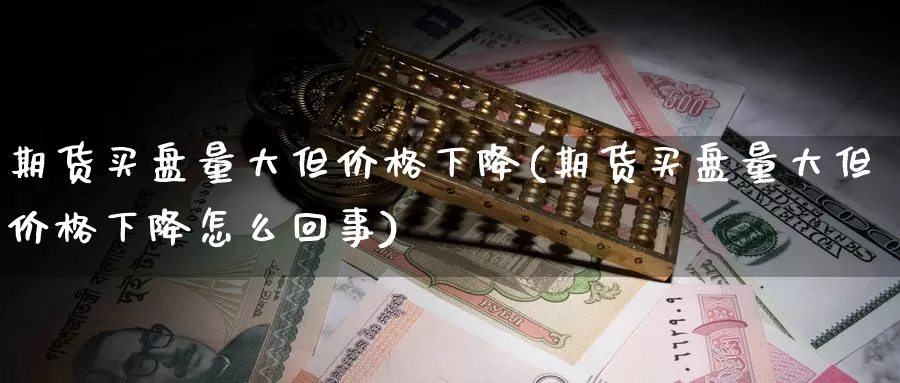 期货买盘量大但价格下降(期货买盘量大但价格下降怎么回事)_https://www.jinshufanghu.com_黄金期货_第1张