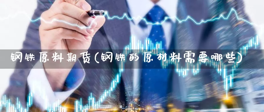 钢铁原料期货(钢铁的原材料需要哪些)_https://www.jinshufanghu.com_期货直播_第1张
