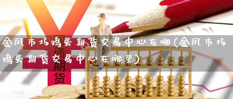 金凤市场鸡蛋期货交易中心在哪(金凤市场鸡蛋期货交易中心在哪里)_https://www.jinshufanghu.com_期货直播_第1张