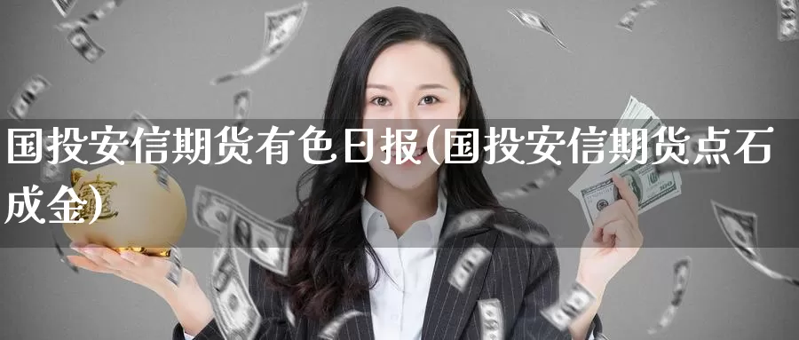 国投安信期货有色日报(国投安信期货点石成金)_https://www.jinshufanghu.com_内盘期货_第1张