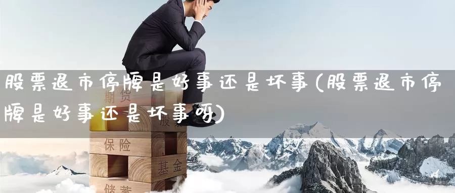 股票退市停牌是好事还是坏事(股票退市停牌是好事还是坏事呀)_https://www.jinshufanghu.com_纳指期货_第1张
