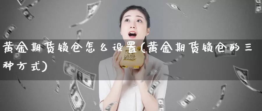 黄金期货锁仓怎么设置(黄金期货锁仓的三种方式)_https://www.jinshufanghu.com_黄金期货_第1张