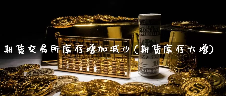 期货交易所库存增加减少(期货库存大增)_https://www.jinshufanghu.com_纳指期货_第1张