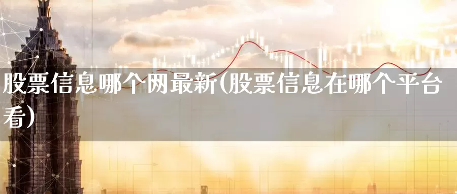 股票信息哪个网最新(股票信息在哪个平台看)_https://www.jinshufanghu.com_期货直播_第1张