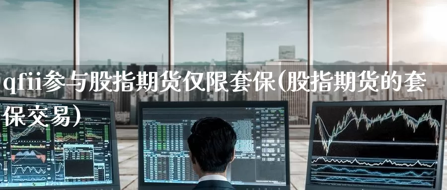 qfii参与股指期货仅限套保(股指期货的套保交易)_https://www.jinshufanghu.com_纳指期货_第1张