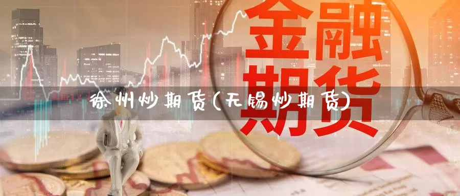 徐州炒期货(无锡炒期货)_https://www.jinshufanghu.com_内盘期货_第1张