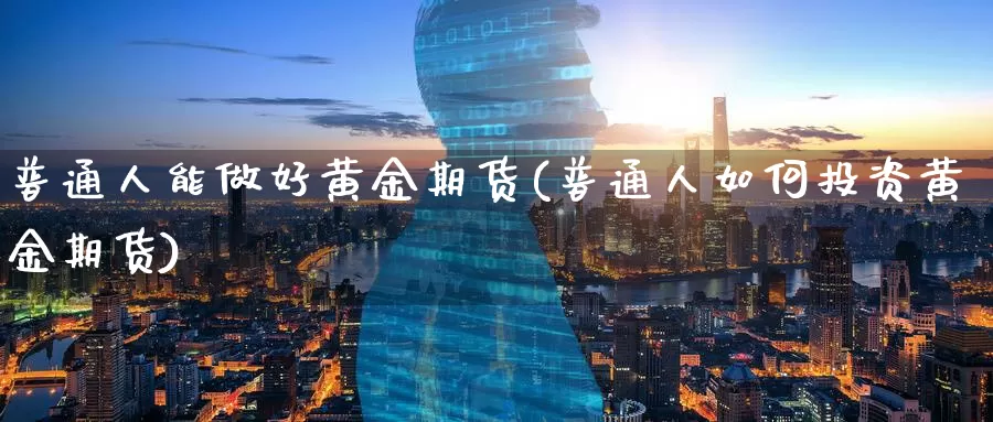 普通人能做好黄金期货(普通人如何投资黄金期货)_纳指期货_第1张_内盘期货直播室 普通人能做好黄金期货(普通人如何投资黄金期货)_https://www.jinshufanghu.com_纳指期货_第1张