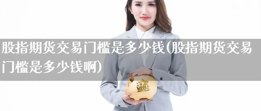 股指期货交易门槛是多少钱(股指期货交易门槛是多少钱啊)_https://www.jinshufanghu.com_期货直播_第1张