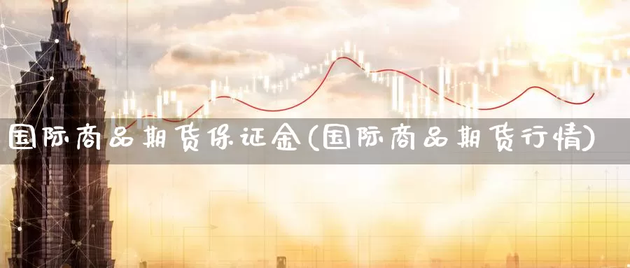 国际商品期货保证金(国际商品期货行情)_https://www.jinshufanghu.com_纳指期货_第1张