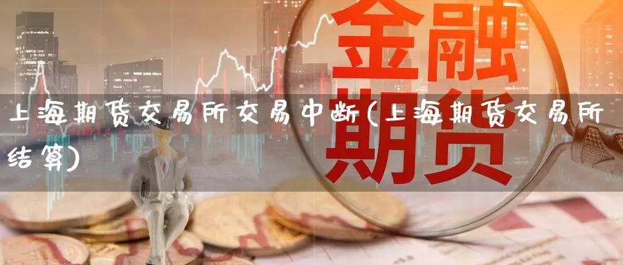 上海期货交易所交易中断(上海期货交易所结算)_https://www.jinshufanghu.com_黄金期货_第1张