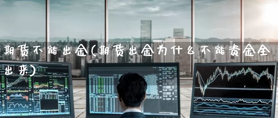 期货不能出金(期货出金为什么不能资金全出来)_https://www.jinshufanghu.com_期货直播_第1张