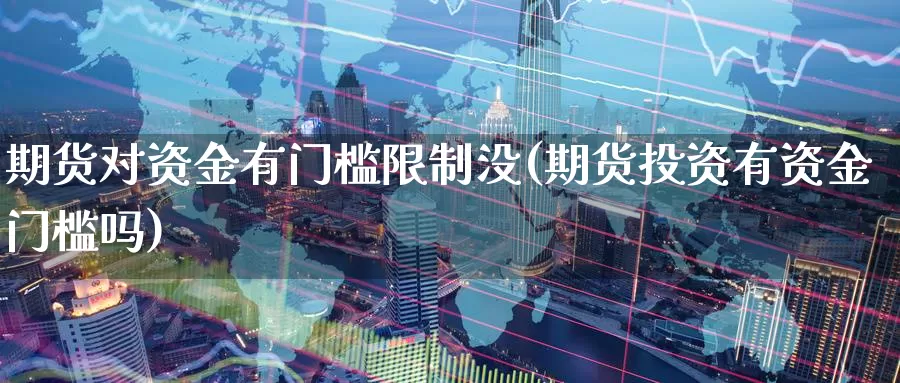 期货对资金有门槛限制没(期货投资有资金门槛吗)_https://www.jinshufanghu.com_期货直播_第1张