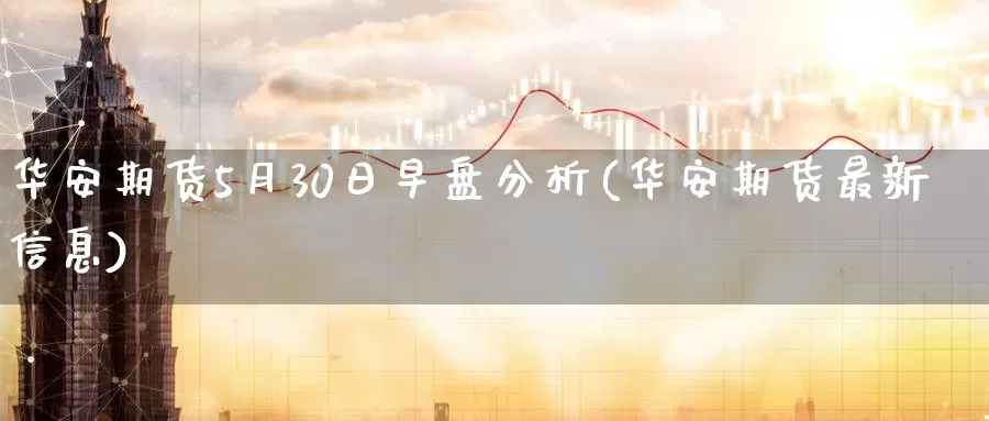 华安期货5月30日早盘分析(华安期货最新信息)_https://www.jinshufanghu.com_期货直播_第1张
