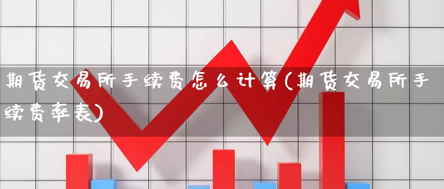 期货交易所手续费怎么计算(期货交易所手续费率表)_https://www.jinshufanghu.com_期货直播_第1张