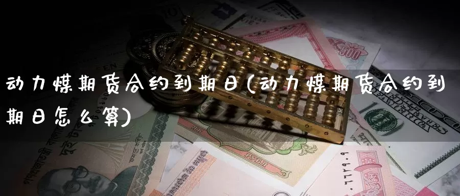 动力煤期货合约到期日(动力煤期货合约到期日怎么算)_https://www.jinshufanghu.com_纳指期货_第1张