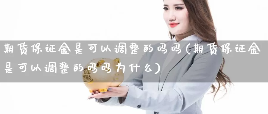 期货保证金是可以调整的吗吗(期货保证金是可以调整的吗吗为什么)_https://www.jinshufanghu.com_期货直播_第1张
