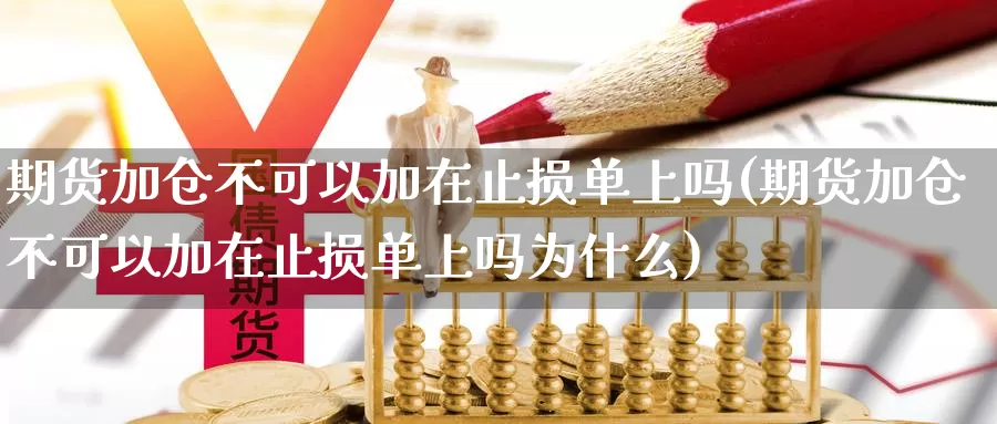期货加仓不可以加在止损单上吗(期货加仓不可以加在止损单上吗为什么)_https://www.jinshufanghu.com_黄金期货_第1张