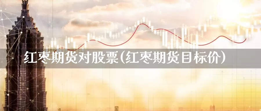 红枣期货对股票(红枣期货目标价)_https://www.jinshufanghu.com_黄金期货_第1张