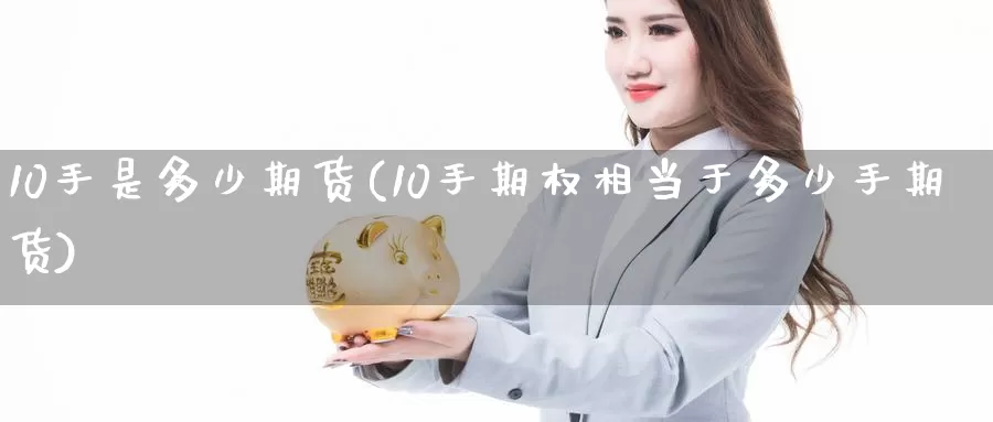 10手是多少期货(10手期权相当于多少手期货)_https://www.jinshufanghu.com_内盘期货_第1张
