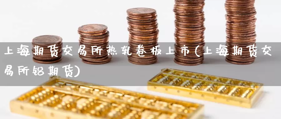 上海期货交易所热轧卷板上市(上海期货交易所铝期货)_黄金期货_第1张_内盘期货直播室 上海期货交易所热轧卷板上市(上海期货交易所铝期货)_https://www.jinshufanghu.com_黄金期货_第1张