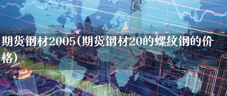 期货钢材2005(期货钢材20的螺纹钢的价格)_https://www.jinshufanghu.com_黄金期货_第1张