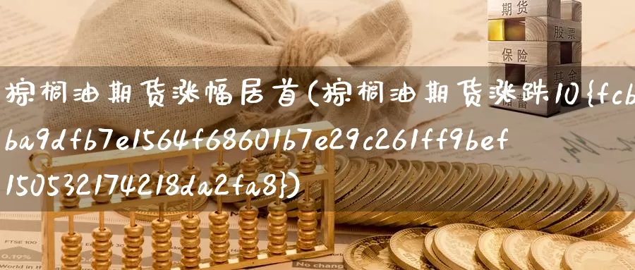 棕榈油期货涨幅居首(棕榈油期货涨跌10%)_https://www.jinshufanghu.com_期货直播_第1张