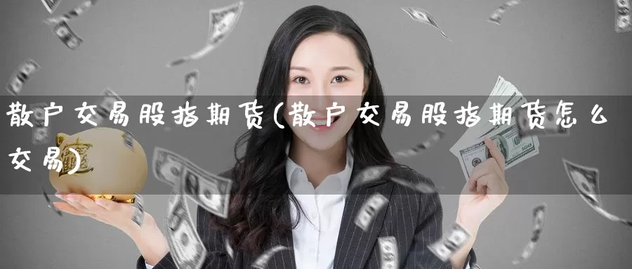 散户交易股指期货(散户交易股指期货怎么交易)_https://www.jinshufanghu.com_内盘期货_第1张