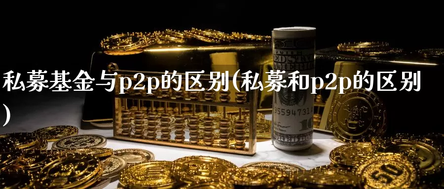 私募基金与p2p的区别(私募和p2p的区别)_https://www.jinshufanghu.com_内盘期货_第1张