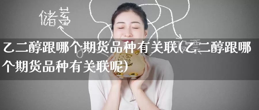 乙二醇跟哪个期货品种有关联(乙二醇跟哪个期货品种有关联呢)_https://www.jinshufanghu.com_黄金期货_第1张