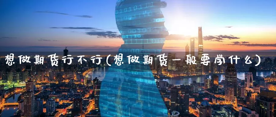 想做期货行不行(想做期货一般要学什么)_纳指期货_第1张_内盘期货直播室 想做期货行不行(想做期货一般要学什么)_https://www.jinshufanghu.com_纳指期货_第1张