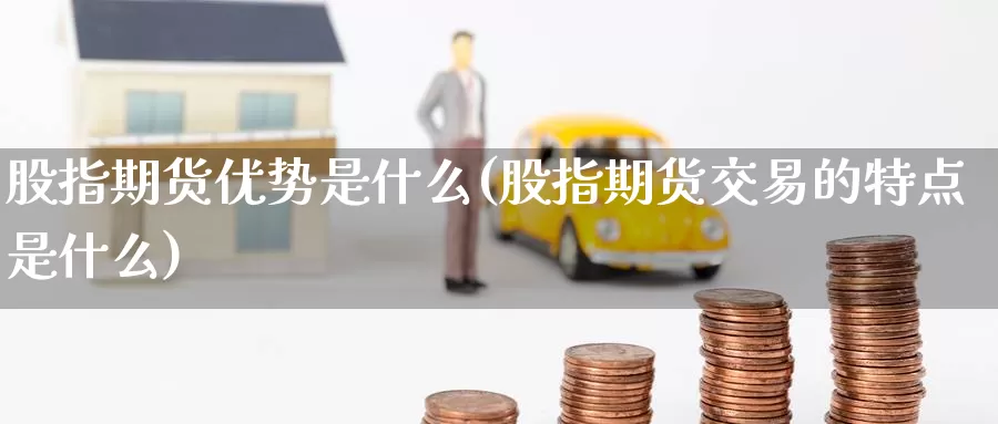 股指期货优势是什么(股指期货交易的特点是什么)_https://www.jinshufanghu.com_纳指期货_第1张