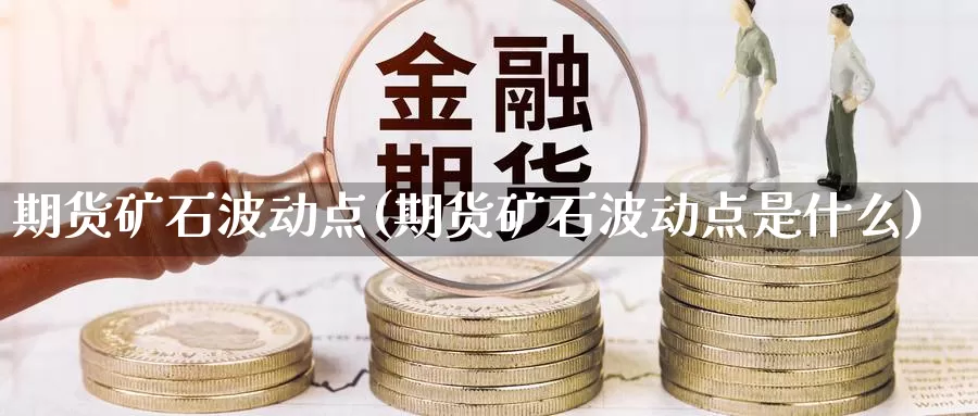 期货矿石波动点(期货矿石波动点是什么)_https://www.jinshufanghu.com_黄金期货_第1张