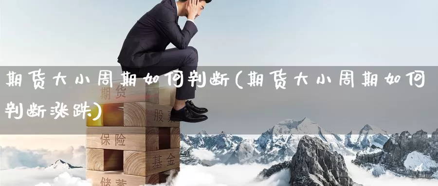 期货大小周期如何判断(期货大小周期如何判断涨跌)_期货直播_第1张_内盘期货直播室 期货大小周期如何判断(期货大小周期如何判断涨跌)_https://www.jinshufanghu.com_期货直播_第1张
