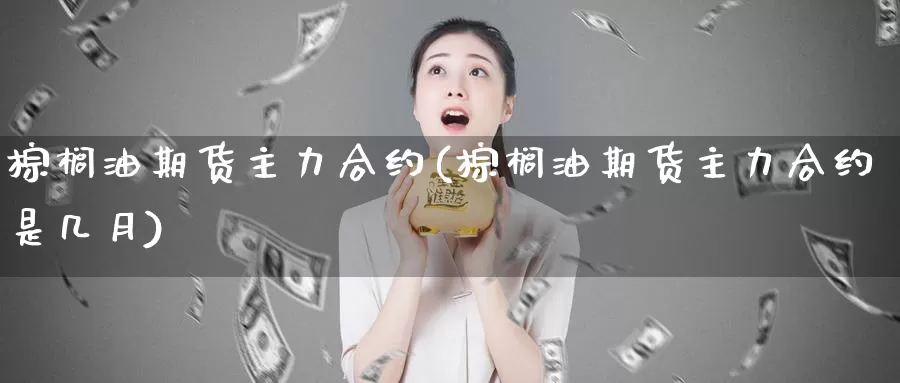 棕榈油期货主力合约(棕榈油期货主力合约是几月)_https://www.jinshufanghu.com_黄金期货_第1张
