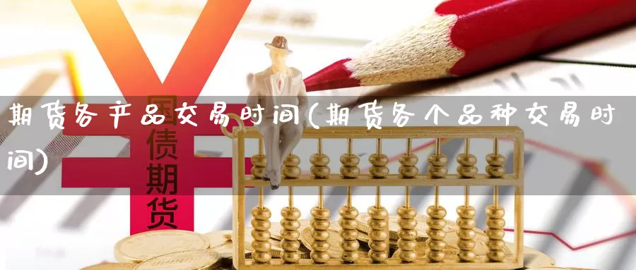 期货各产品交易时间(期货各个品种交易时间)_黄金期货_第1张_内盘期货直播室 期货各产品交易时间(期货各个品种交易时间)_https://www.jinshufanghu.com_黄金期货_第1张