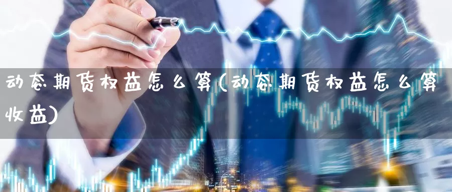 动态期货权益怎么算(动态期货权益怎么算收益)_https://www.jinshufanghu.com_内盘期货_第1张