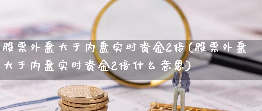 股票外盘大于内盘实时资金2倍(股票外盘大于内盘实时资金2倍什么意思)_https://www.jinshufanghu.com_期货直播_第1张