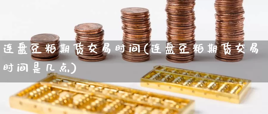 连盘豆粕期货交易时间(连盘豆粕期货交易时间是几点)_https://www.jinshufanghu.com_内盘期货_第1张