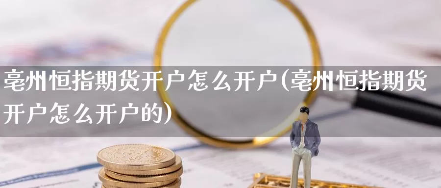 亳州恒指期货开户怎么开户(亳州恒指期货开户怎么开户的)_https://www.jinshufanghu.com_内盘期货_第1张