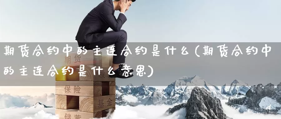 期货合约中的主连合约是什么(期货合约中的主连合约是什么意思)_https://www.jinshufanghu.com_黄金期货_第1张
