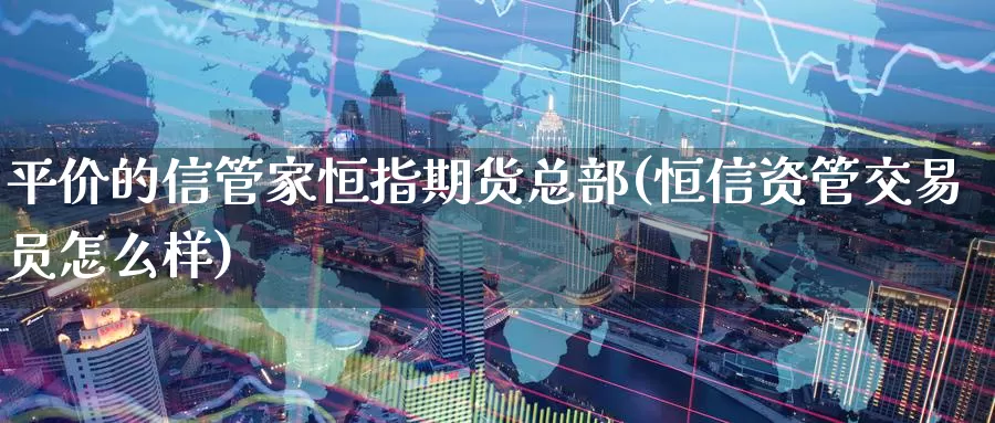 平价的信管家恒指期货总部(恒信资管交易员怎么样)_https://www.jinshufanghu.com_内盘期货_第1张