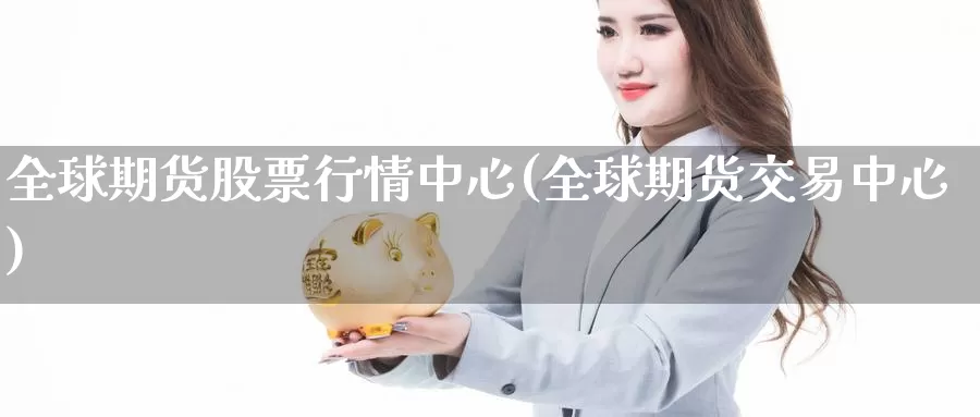 全球期货股票行情中心(全球期货交易中心)_https://www.jinshufanghu.com_内盘期货_第1张
