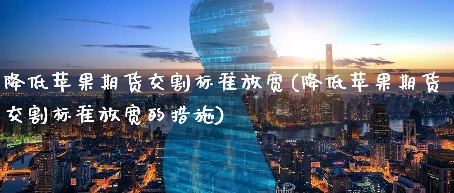 降低苹果期货交割标准放宽(降低苹果期货交割标准放宽的措施)_https://www.jinshufanghu.com_黄金期货_第1张