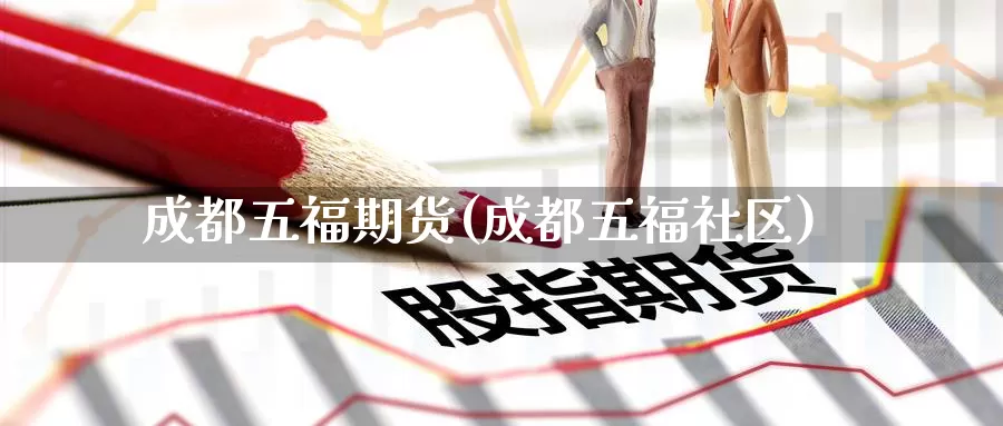 成都五福期货(成都五福社区)_https://www.jinshufanghu.com_内盘期货_第1张