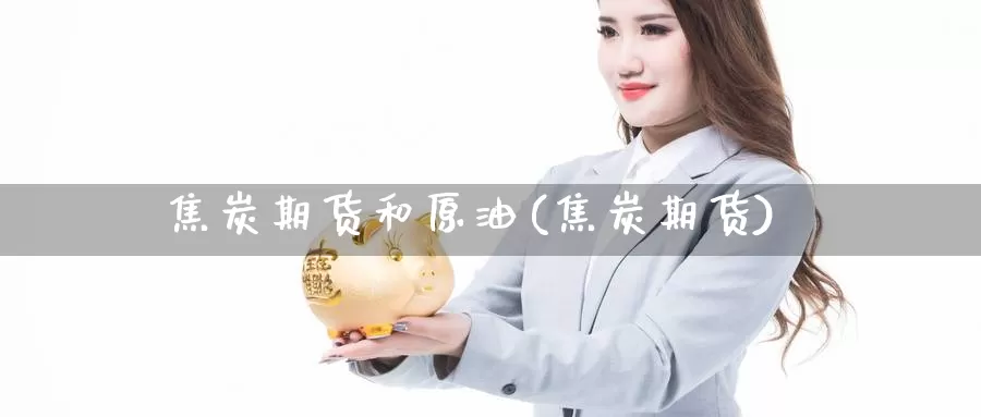 焦炭期货和原油(焦炭期货)_https://www.jinshufanghu.com_纳指期货_第1张