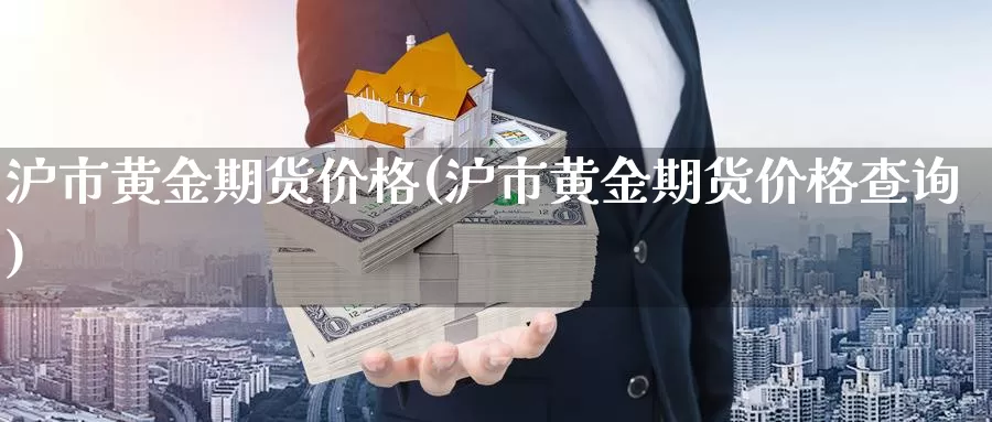 沪市黄金期货价格(沪市黄金期货价格查询)_https://www.jinshufanghu.com_期货直播_第1张