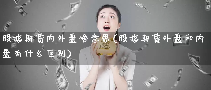 股指期货内外盘啥意思(股指期货外盘和内盘有什么区别)_https://www.jinshufanghu.com_黄金期货_第1张
