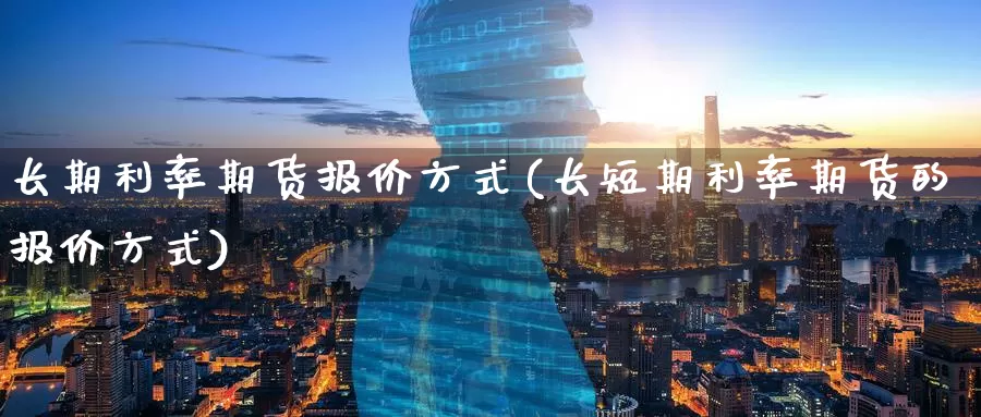 长期利率期货报价方式(长短期利率期货的报价方式)_https://www.jinshufanghu.com_黄金期货_第1张